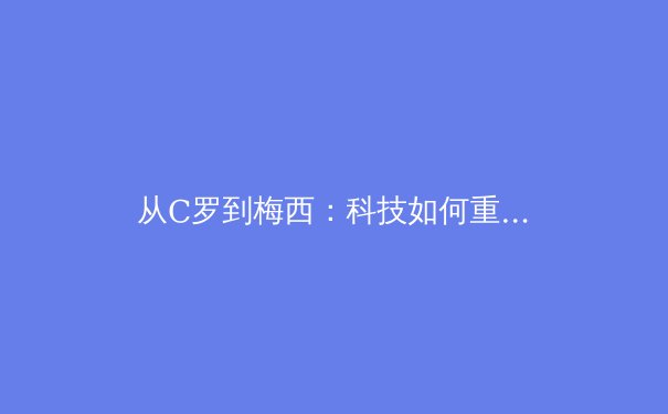 从C罗到梅西：科技如何重塑现代体育训练与竞技边界 - 4