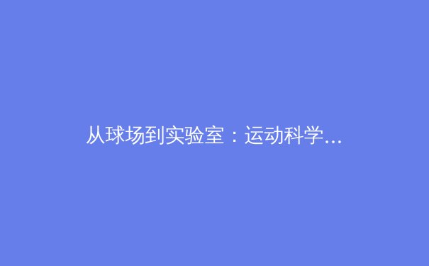 从球场到实验室：运动科学如何重塑现代体育竞技 - 2