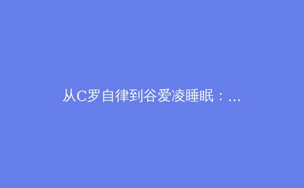 从C罗自律到谷爱凌睡眠：顶尖运动员如何用科学突破人类极限 - 2
