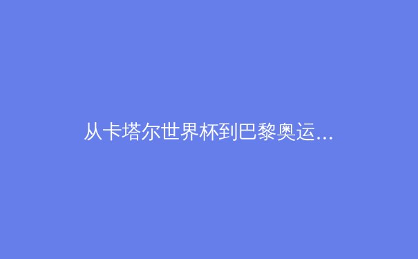 从卡塔尔世界杯到巴黎奥运：数字技术如何重塑体育观赛体验与产业格局 - 3